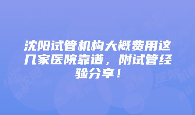 沈阳试管机构大概费用这几家医院靠谱，附试管经验分享！