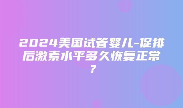 2024美国试管婴儿-促排后激素水平多久恢复正常？