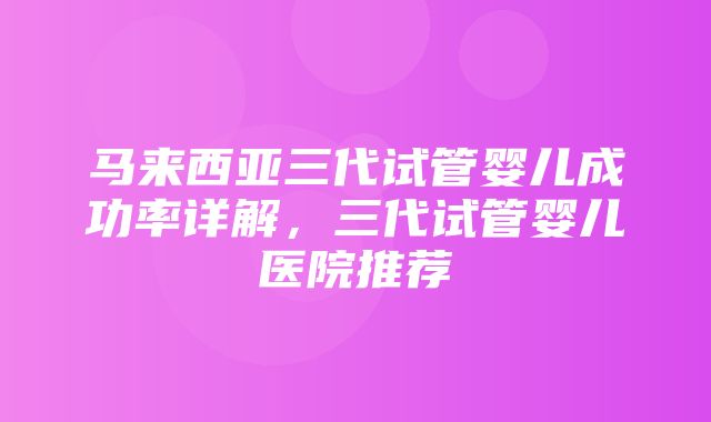 马来西亚三代试管婴儿成功率详解，三代试管婴儿医院推荐