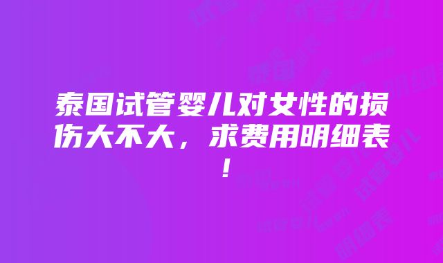 泰国试管婴儿对女性的损伤大不大，求费用明细表！