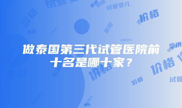 做泰国第三代试管医院前十名是哪十家？