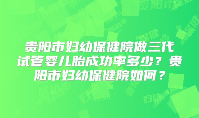 贵阳市妇幼保健院做三代试管婴儿胎成功率多少？贵阳市妇幼保健院如何？