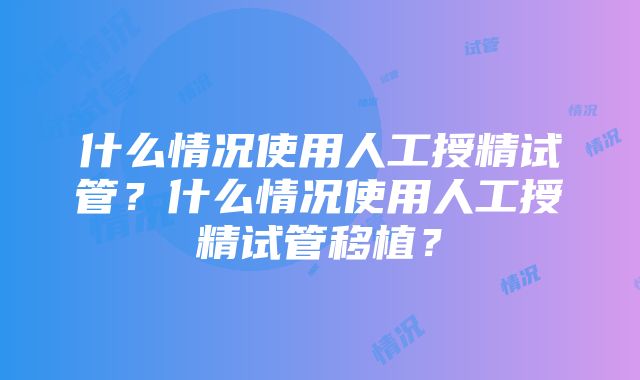 什么情况使用人工授精试管？什么情况使用人工授精试管移植？