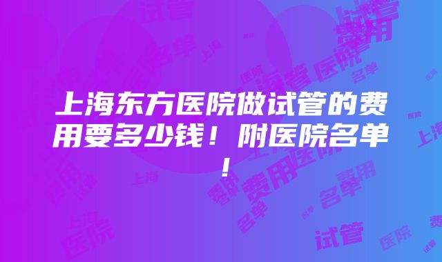 上海东方医院做试管的费用要多少钱！附医院名单！