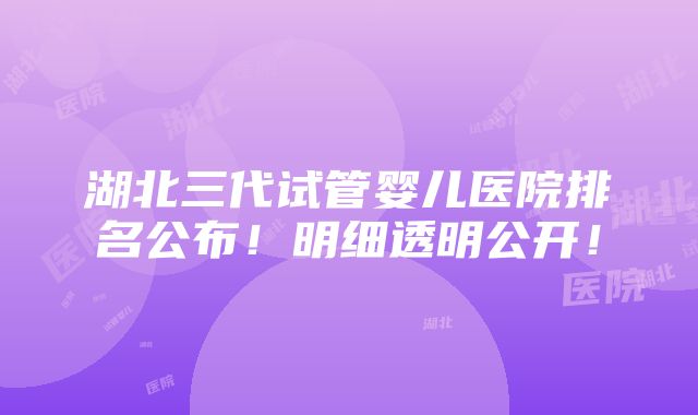 湖北三代试管婴儿医院排名公布！明细透明公开！