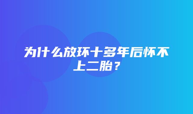 为什么放环十多年后怀不上二胎？