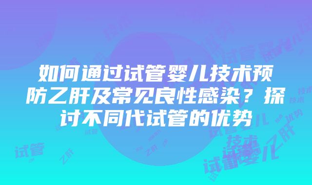 如何通过试管婴儿技术预防乙肝及常见良性感染？探讨不同代试管的优势