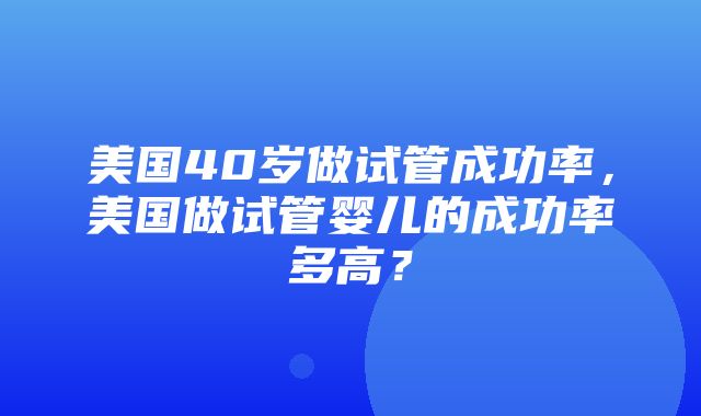 美国40岁做试管成功率，美国做试管婴儿的成功率多高？