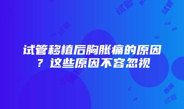 试管移植后胸胀痛的原因？这些原因不容忽视