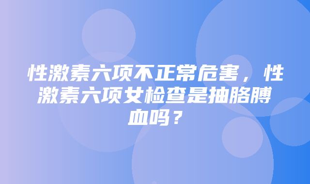 性激素六项不正常危害，性激素六项女检查是抽胳膊血吗？