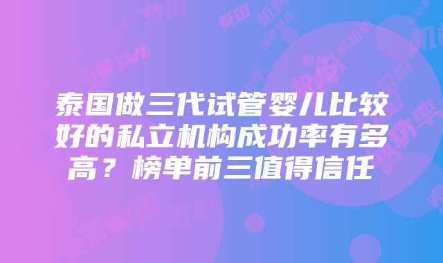 泰国做三代试管婴儿比较好的私立机构成功率有多高？榜单前三值得信任