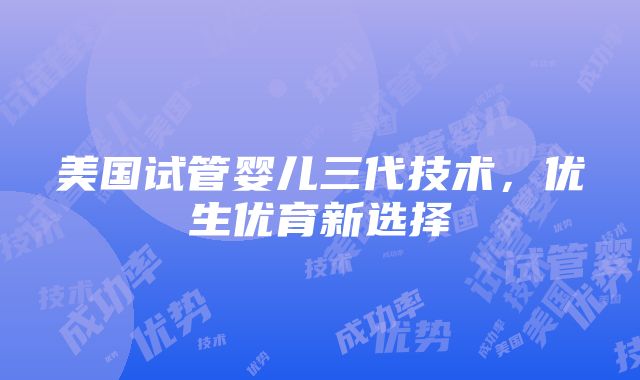 美国试管婴儿三代技术，优生优育新选择