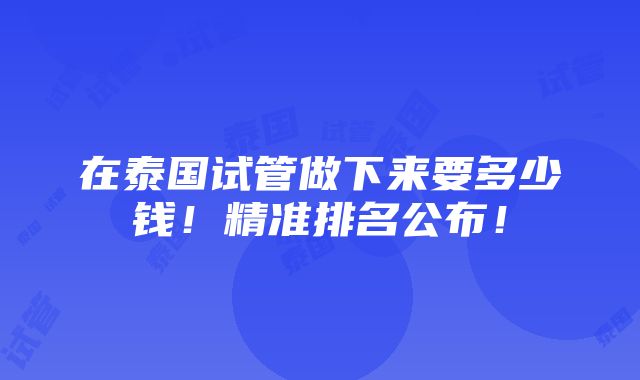 在泰国试管做下来要多少钱！精准排名公布！