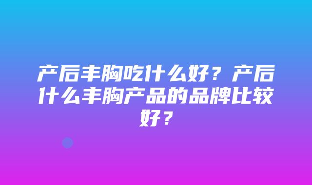 产后丰胸吃什么好？产后什么丰胸产品的品牌比较好？