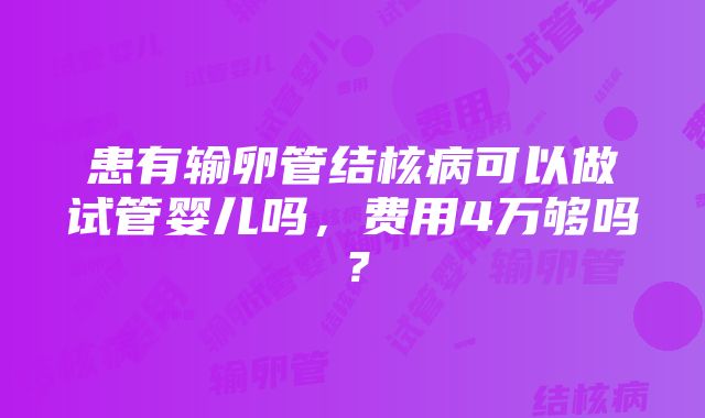 患有输卵管结核病可以做试管婴儿吗，费用4万够吗？