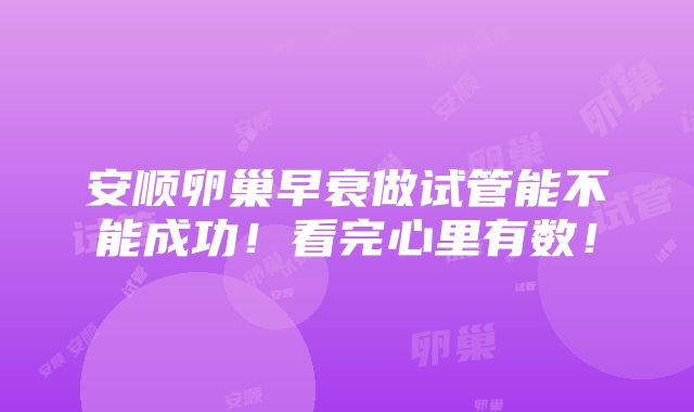 安顺卵巢早衰做试管能不能成功！看完心里有数！