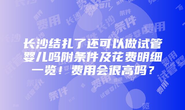 长沙结扎了还可以做试管婴儿吗附条件及花费明细一览！费用会很高吗？