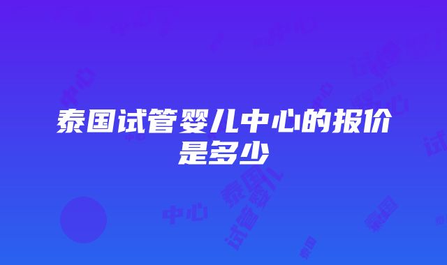 泰国试管婴儿中心的报价是多少