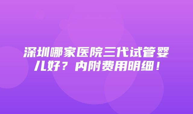 深圳哪家医院三代试管婴儿好？内附费用明细！