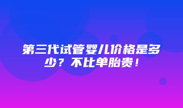 第三代试管婴儿价格是多少？不比单胎贵！