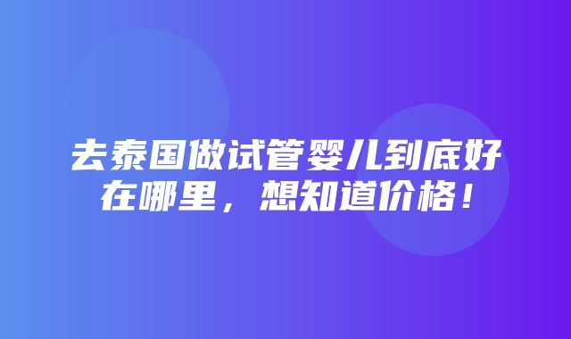 去泰国做试管婴儿到底好在哪里，想知道价格！