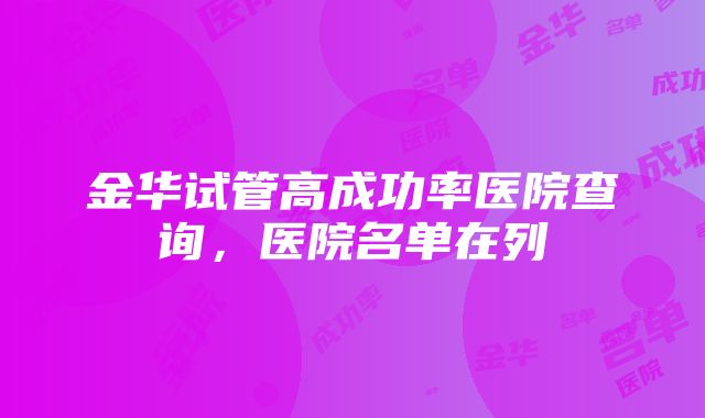 金华试管高成功率医院查询，医院名单在列