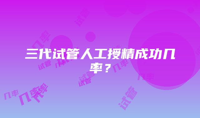 三代试管人工授精成功几率？