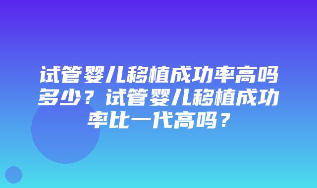 试管婴儿移植成功率高吗多少？试管婴儿移植成功率比一代高吗？