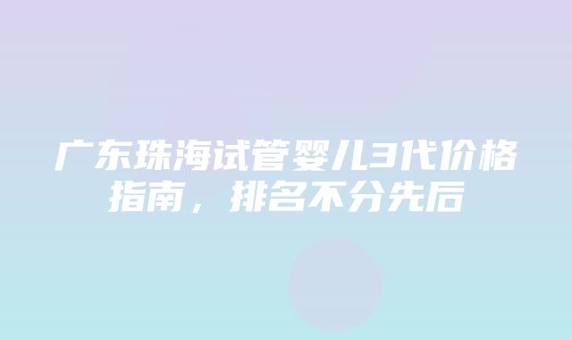 广东珠海试管婴儿3代价格指南，排名不分先后