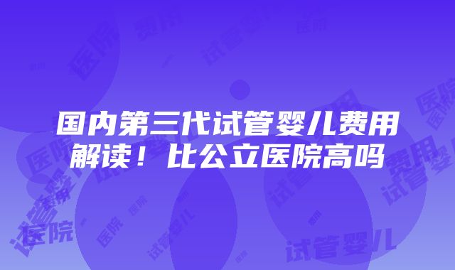 国内第三代试管婴儿费用解读！比公立医院高吗