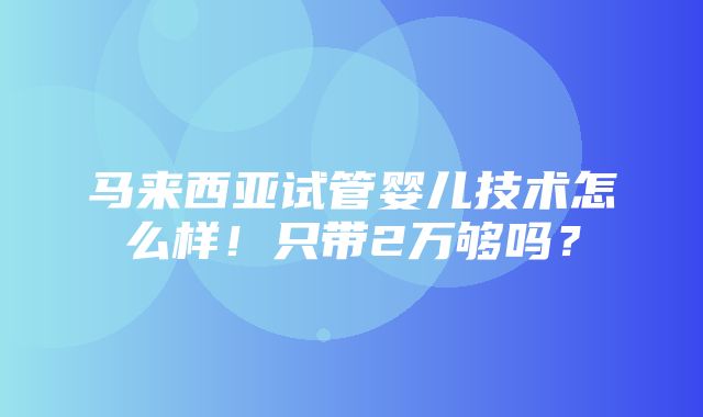 马来西亚试管婴儿技术怎么样！只带2万够吗？