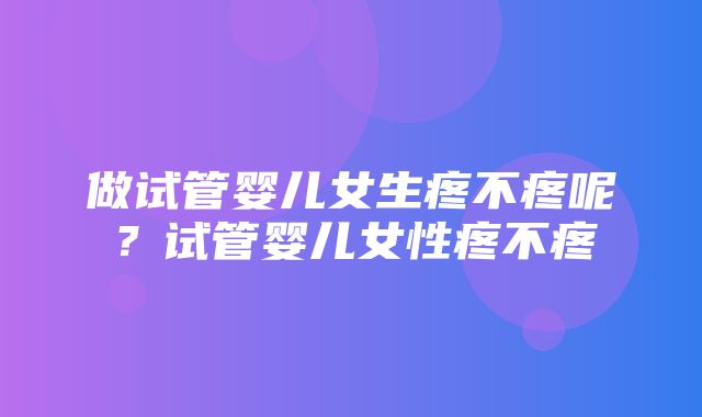 做试管婴儿女生疼不疼呢？试管婴儿女性疼不疼