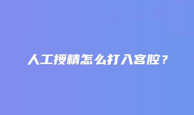 人工授精怎么打入宫腔？