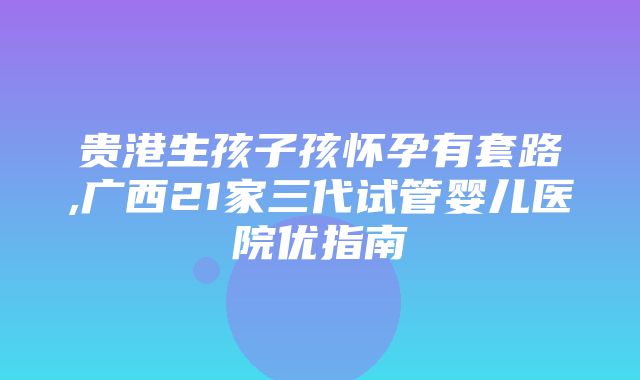 贵港生孩子孩怀孕有套路,广西21家三代试管婴儿医院优指南