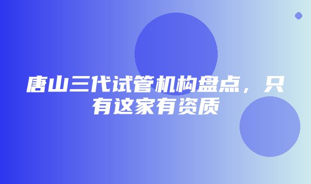 唐山三代试管机构盘点，只有这家有资质