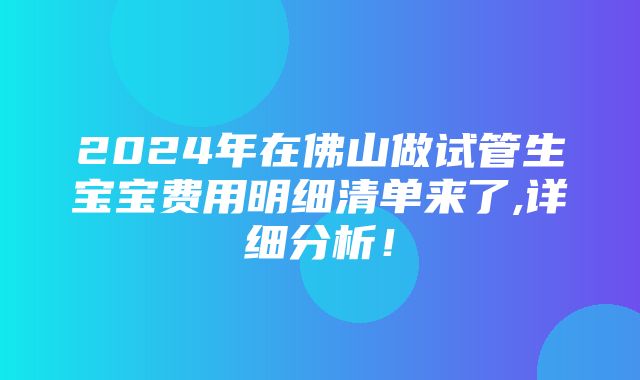 2024年在佛山做试管生宝宝费用明细清单来了,详细分析！