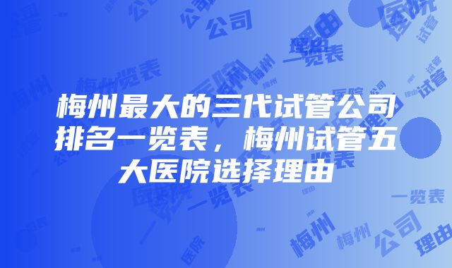 梅州最大的三代试管公司排名一览表，梅州试管五大医院选择理由