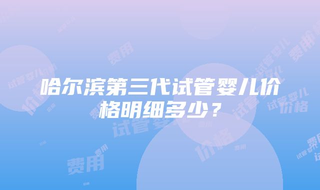 哈尔滨第三代试管婴儿价格明细多少？