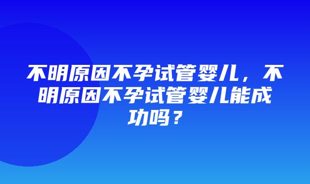 不明原因不孕试管婴儿，不明原因不孕试管婴儿能成功吗？