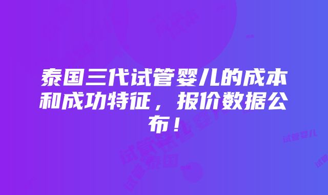 泰国三代试管婴儿的成本和成功特征，报价数据公布！