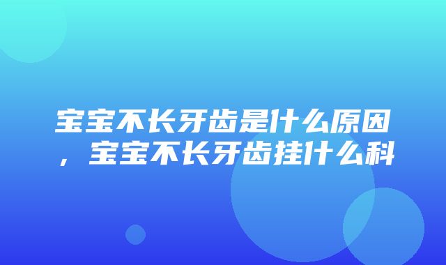 宝宝不长牙齿是什么原因，宝宝不长牙齿挂什么科