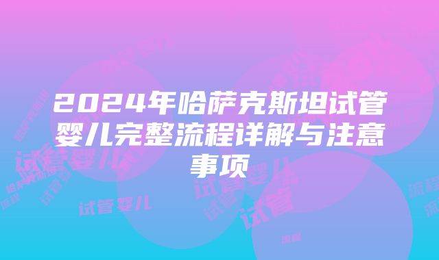 2024年哈萨克斯坦试管婴儿完整流程详解与注意事项