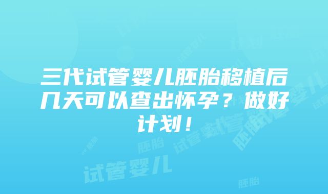 三代试管婴儿胚胎移植后几天可以查出怀孕？做好计划！