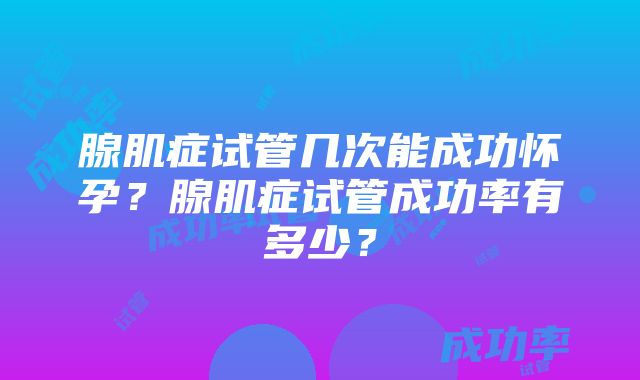 腺肌症试管几次能成功怀孕？腺肌症试管成功率有多少？