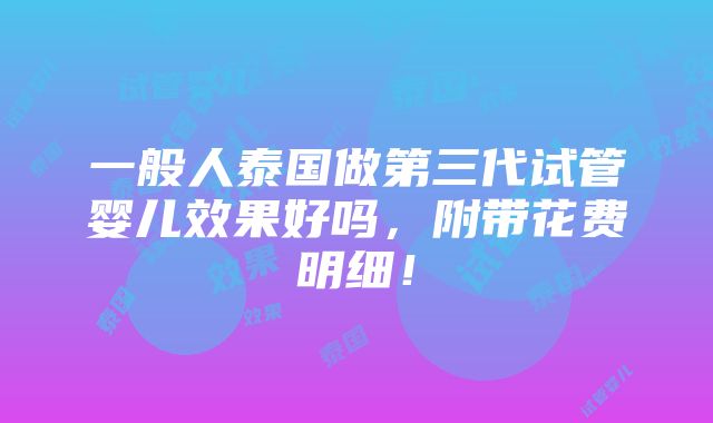 一般人泰国做第三代试管婴儿效果好吗，附带花费明细！