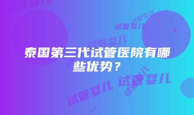 泰国第三代试管医院有哪些优势？