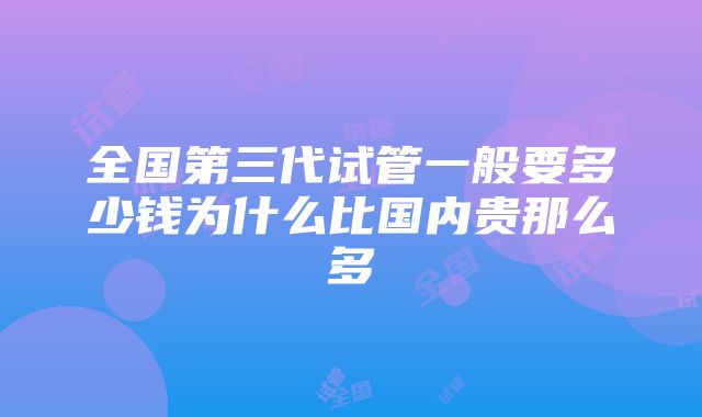 全国第三代试管一般要多少钱为什么比国内贵那么多