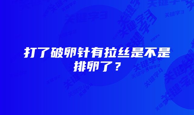 打了破卵针有拉丝是不是排卵了？