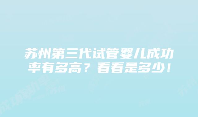 苏州第三代试管婴儿成功率有多高？看看是多少！