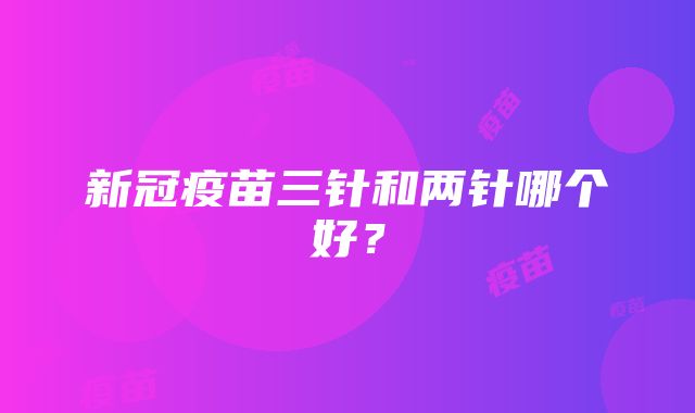 新冠疫苗三针和两针哪个好？